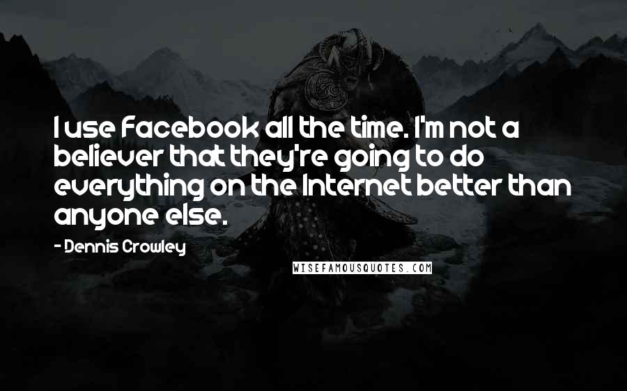 Dennis Crowley quotes: I use Facebook all the time. I'm not a believer that they're going to do everything on the Internet better than anyone else. Dennis Crowley quotes: I use Facebook all the time. I'm not a believer that they're going to do everything on the Internet better than anyone else.