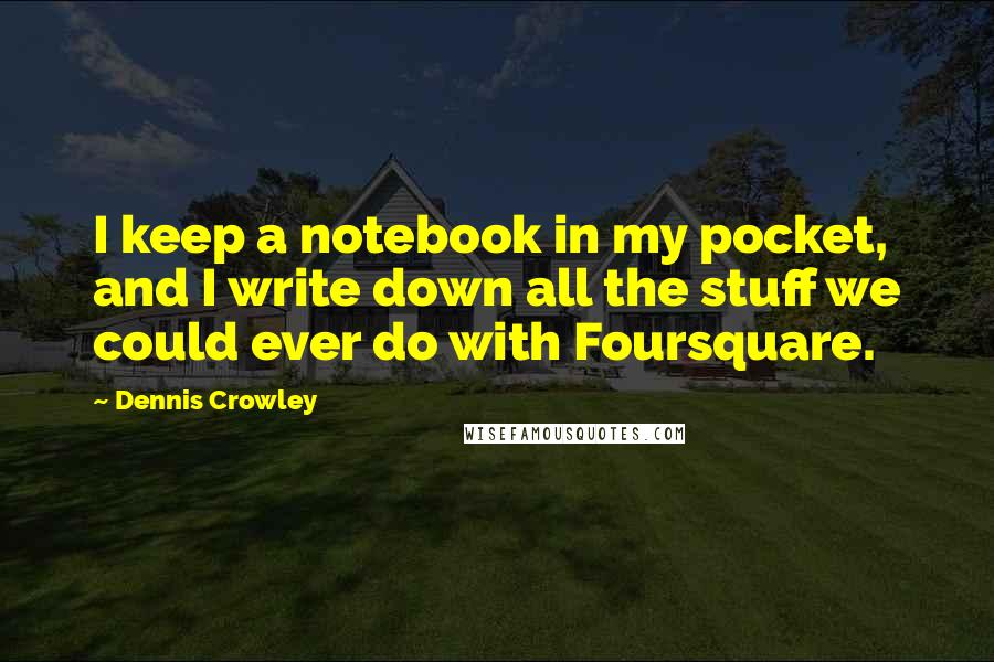 Dennis Crowley quotes: I keep a notebook in my pocket, and I write down all the stuff we could ever do with Foursquare.