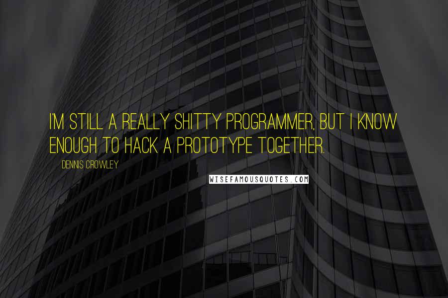 Dennis Crowley quotes: I'm still a really shitty programmer, but I know enough to hack a prototype together.