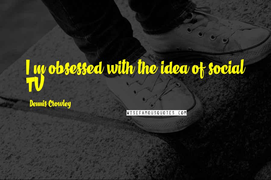 Dennis Crowley quotes: I'm obsessed with the idea of social TV.