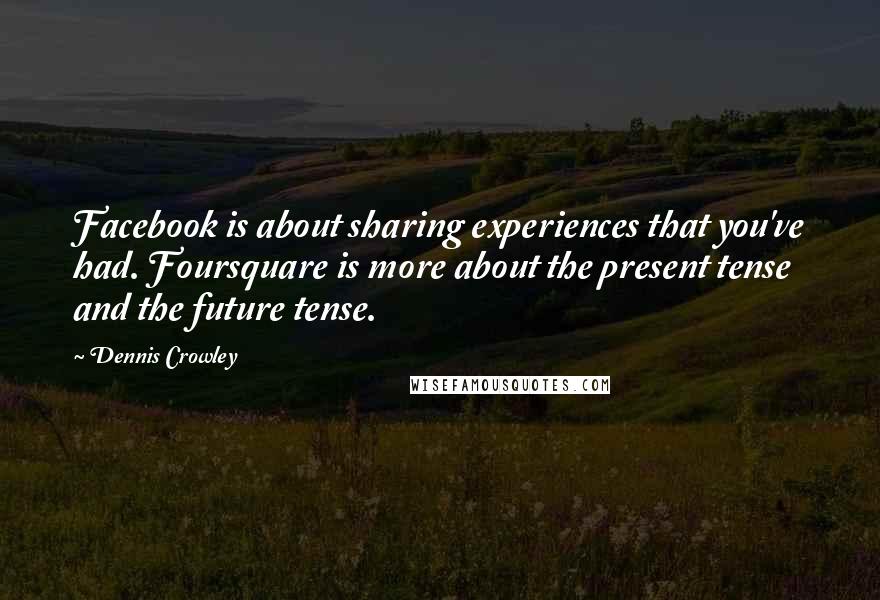 Dennis Crowley quotes: Facebook is about sharing experiences that you've had. Foursquare is more about the present tense and the future tense. Dennis Crowley quotes: Facebook is about sharing experiences that you've had. Foursquare is more about the present tense and the future tense.