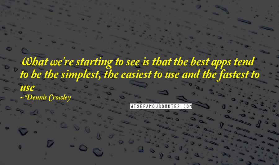 Dennis Crowley quotes: What we're starting to see is that the best apps tend to be the simplest, the easiest to use and the fastest to use