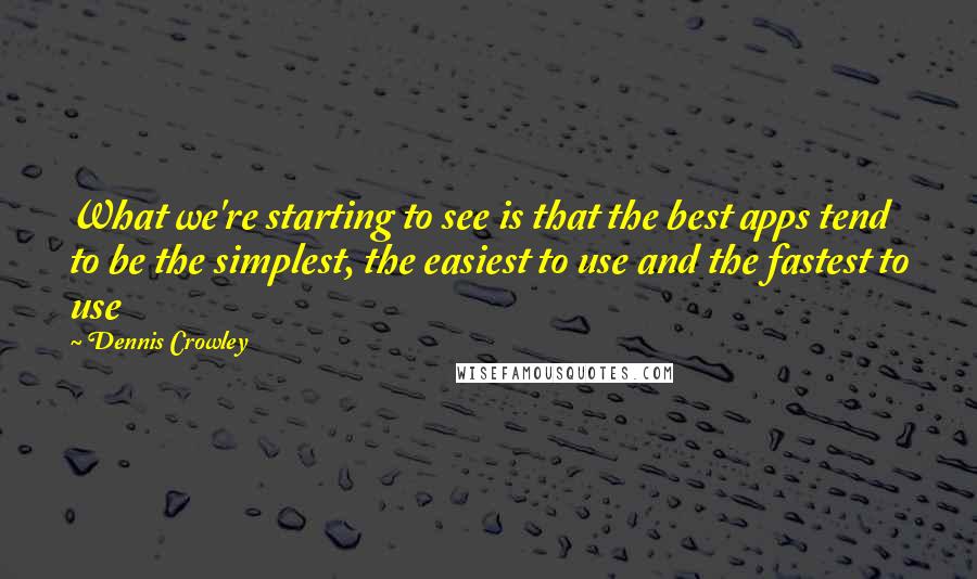 Dennis Crowley quotes: What we're starting to see is that the best apps tend to be the simplest, the easiest to use and the fastest to use Dennis Crowley quotes: What we're starting to see is that the best apps tend to be the simplest, the easiest to use and the fastest to use