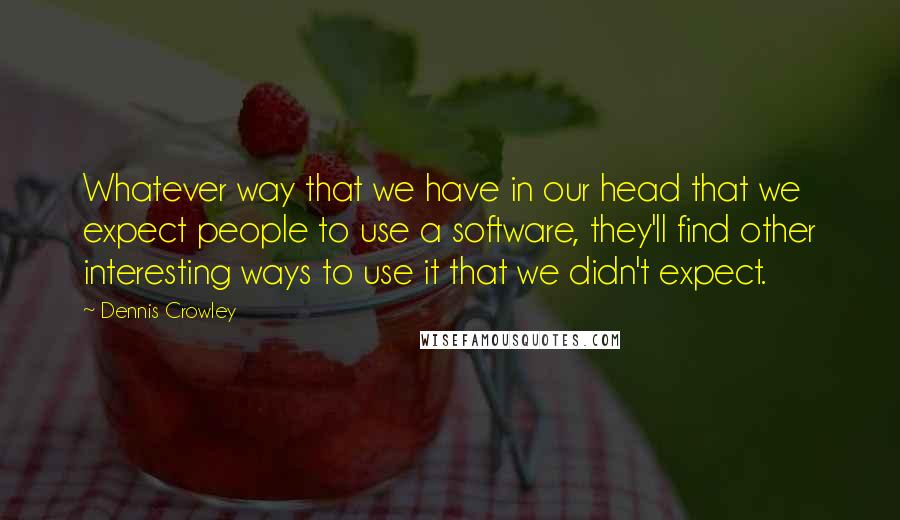 Dennis Crowley quotes: Whatever way that we have in our head that we expect people to use a software, they'll find other interesting ways to use it that we didn't expect. Dennis Crowley quotes: Whatever way that we have in our head that we expect people to use a software, they'll find other interesting ways to use it that we didn't expect.