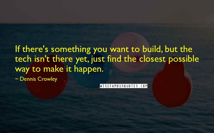 Dennis Crowley quotes: If there's something you want to build, but the tech isn't there yet, just find the closest possible way to make it happen. Dennis Crowley quotes: If there's something you want to build, but the tech isn't there yet, just find the closest possible way to make it happen.