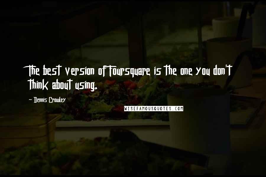 Dennis Crowley quotes: The best version of Foursquare is the one you don't think about using.