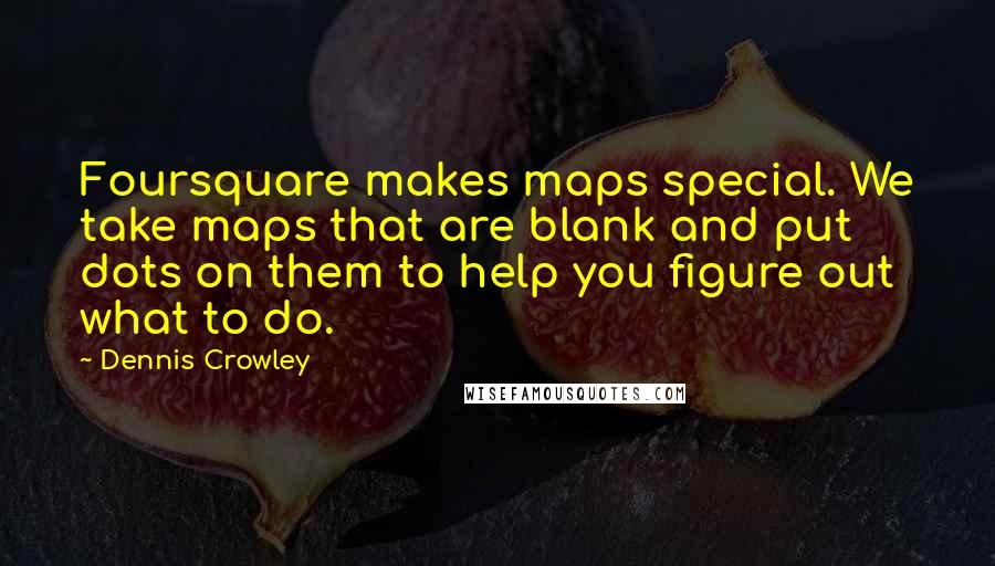 Dennis Crowley quotes: Foursquare makes maps special. We take maps that are blank and put dots on them to help you figure out what to do.