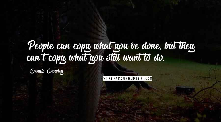 Dennis Crowley quotes: People can copy what you've done, but they can't copy what you still want to do.