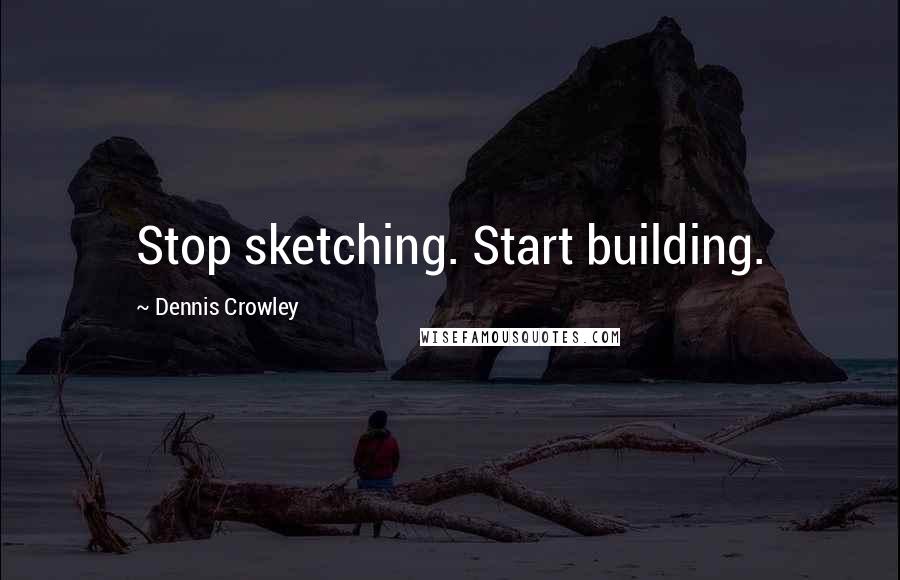 Dennis Crowley quotes: Stop sketching. Start building.