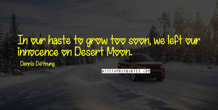 Dennis DeYoung quotes: In our haste to grow too soon, we left our innocence on Desert Moon.