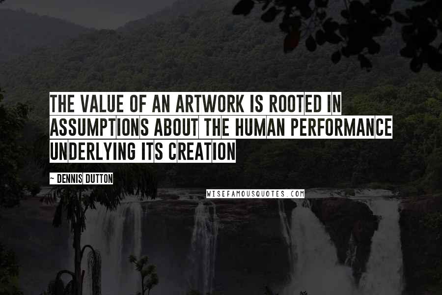 Dennis Dutton quotes: The value of an artwork is rooted in assumptions about the human performance underlying its creation Dennis Dutton quotes: The value of an artwork is rooted in assumptions about the human performance underlying its creation