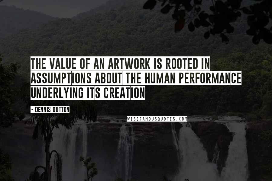 Dennis Dutton quotes: The value of an artwork is rooted in assumptions about the human performance underlying its creation