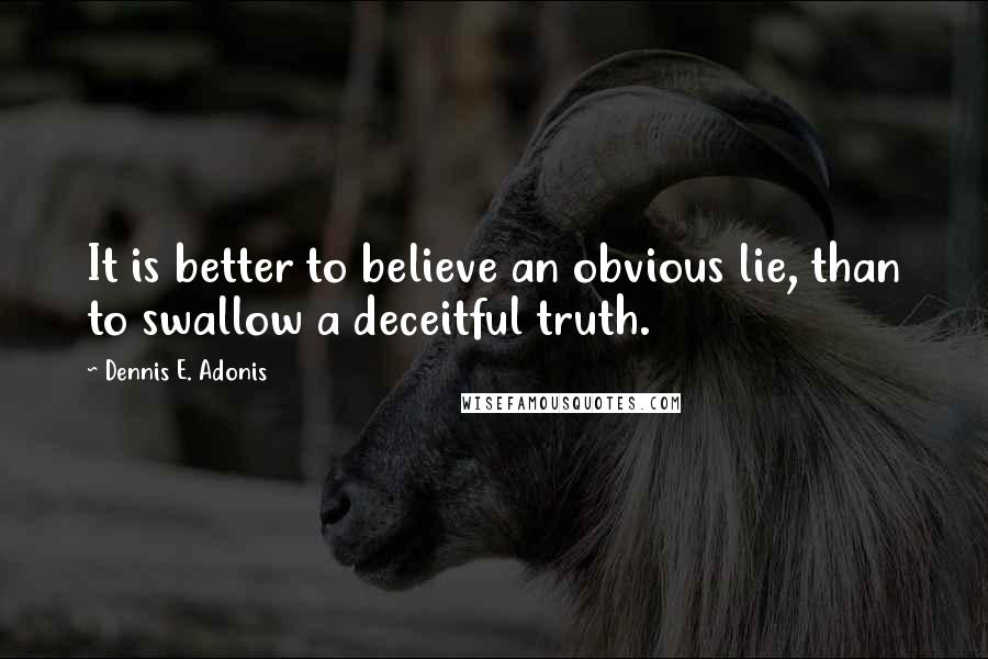 Dennis E. Adonis quotes: It is better to believe an obvious lie, than to swallow a deceitful truth.