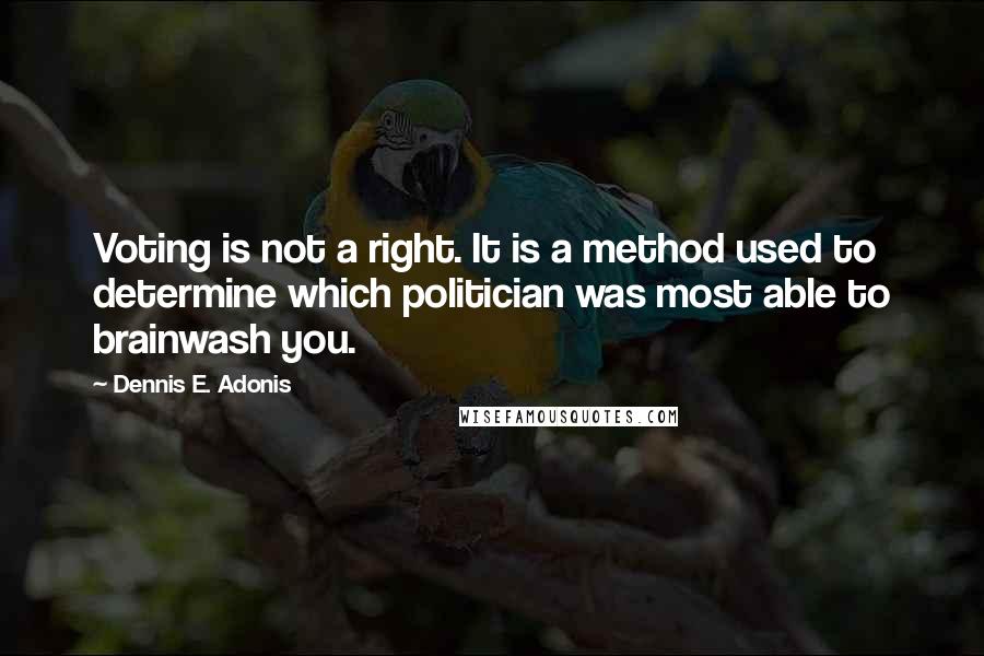 Dennis E. Adonis quotes: Voting is not a right. It is a method used to determine which politician was most able to brainwash you.