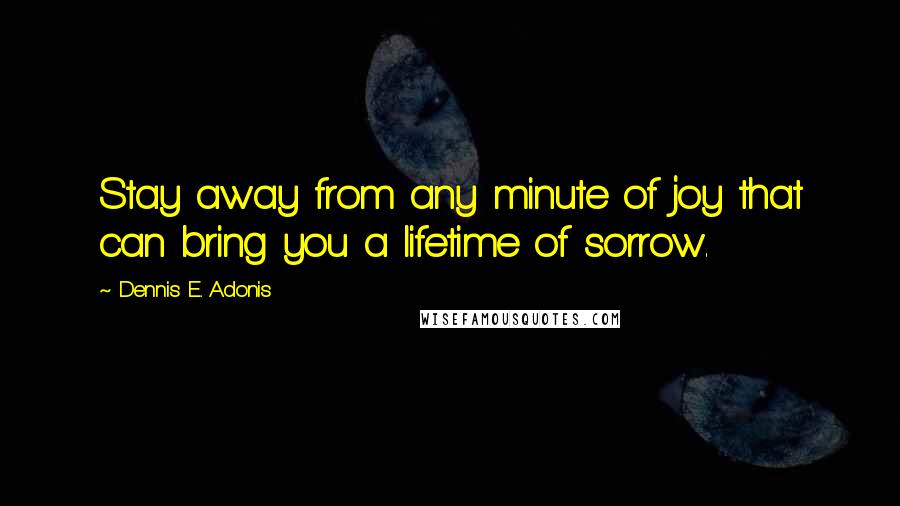 Dennis E. Adonis quotes: Stay away from any minute of joy that can bring you a lifetime of sorrow.