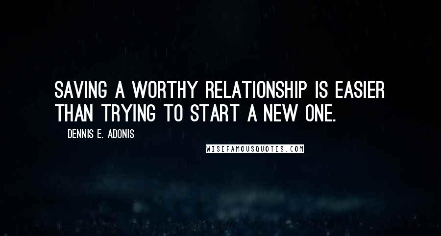 Dennis E. Adonis quotes: Saving a worthy relationship is easier than trying to start a new one.