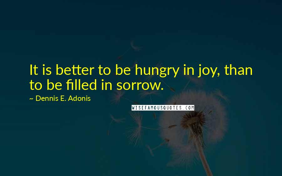 Dennis E. Adonis quotes: It is better to be hungry in joy, than to be filled in sorrow.