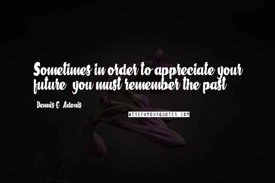 Dennis E. Adonis quotes: Sometimes in order to appreciate your future, you must remember the past.