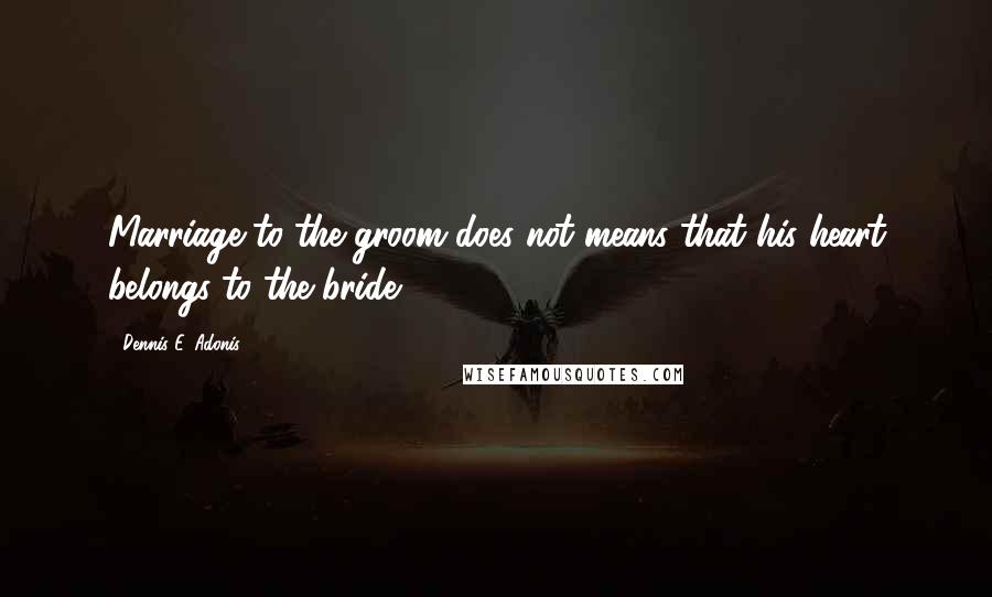 Dennis E. Adonis quotes: Marriage to the groom does not means that his heart belongs to the bride.