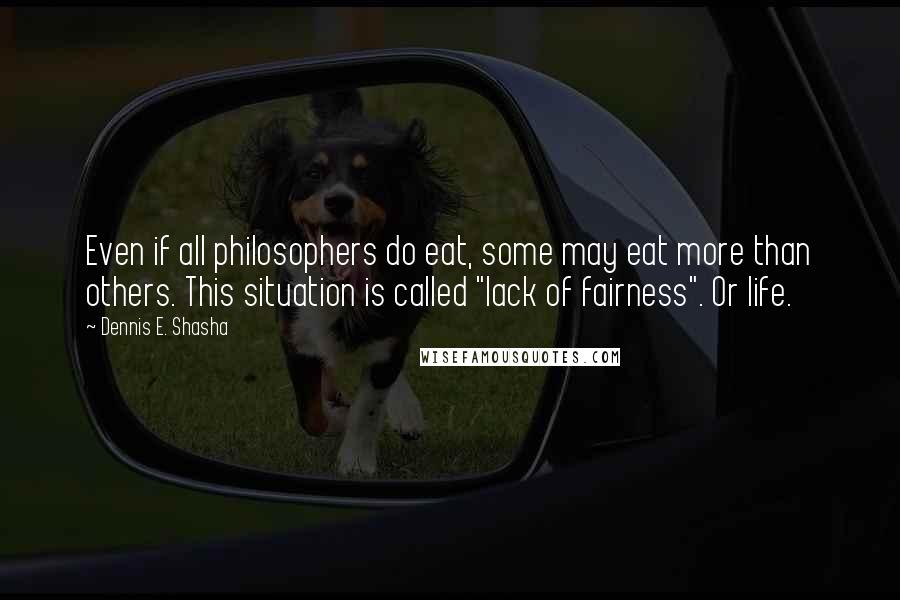 Dennis E. Shasha quotes: Even if all philosophers do eat, some may eat more than others. This situation is called "lack of fairness". Or life.