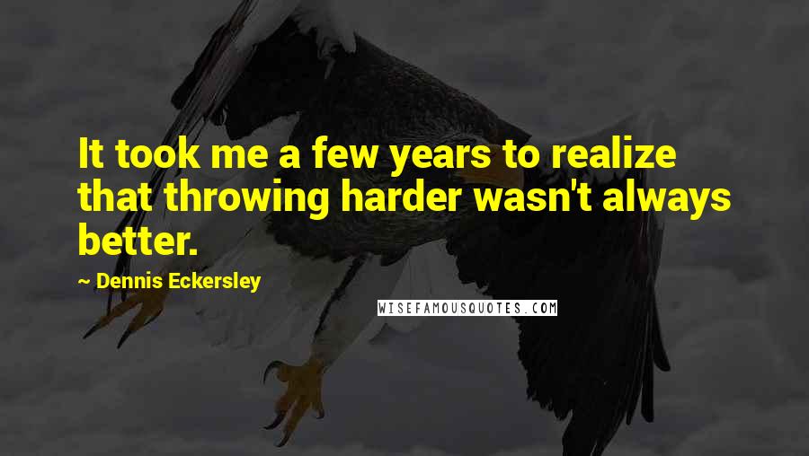 Dennis Eckersley quotes: It took me a few years to realize that throwing harder wasn't always better. Dennis Eckersley quotes: It took me a few years to realize that throwing harder wasn't always better.
