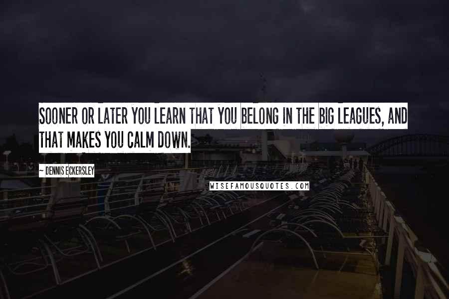 Dennis Eckersley quotes: Sooner or later you learn that you belong in the big leagues, and that makes you calm down. Dennis Eckersley quotes: Sooner or later you learn that you belong in the big leagues, and that makes you calm down.