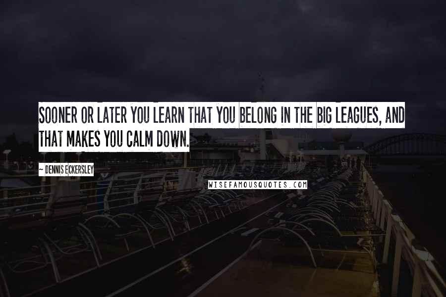 Dennis Eckersley quotes: Sooner or later you learn that you belong in the big leagues, and that makes you calm down.