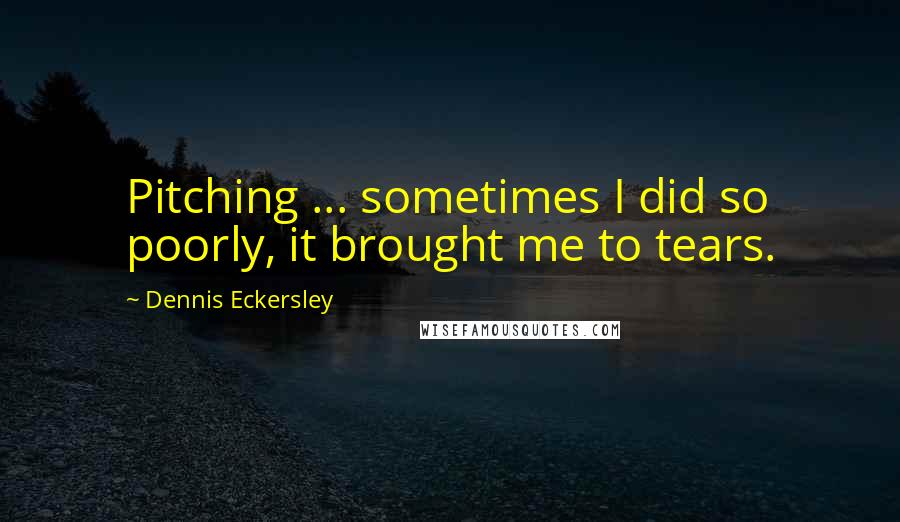 Dennis Eckersley quotes: Pitching ... sometimes I did so poorly, it brought me to tears.