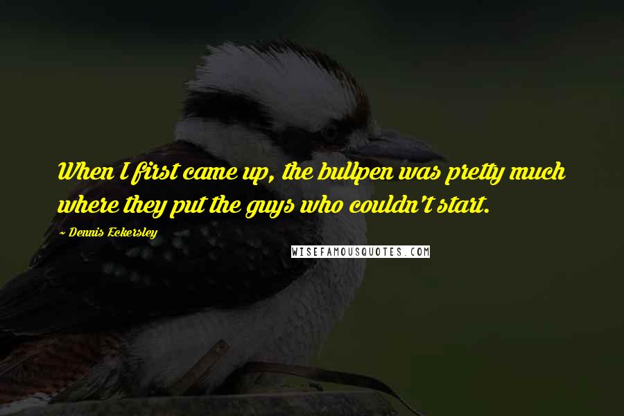 Dennis Eckersley quotes: When I first came up, the bullpen was pretty much where they put the guys who couldn't start.