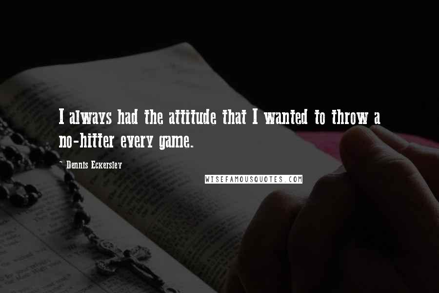 Dennis Eckersley quotes: I always had the attitude that I wanted to throw a no-hitter every game.