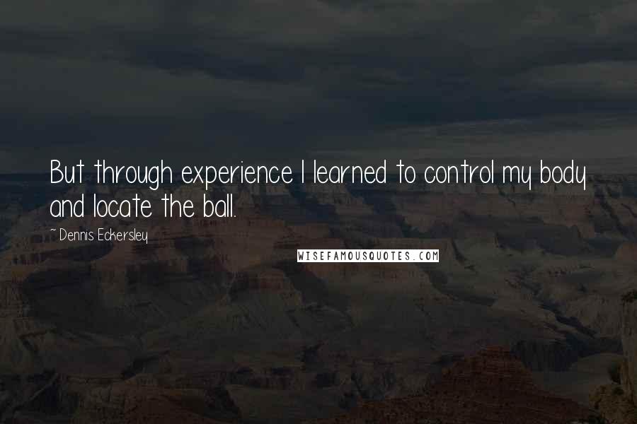 Dennis Eckersley quotes: But through experience I learned to control my body and locate the ball.