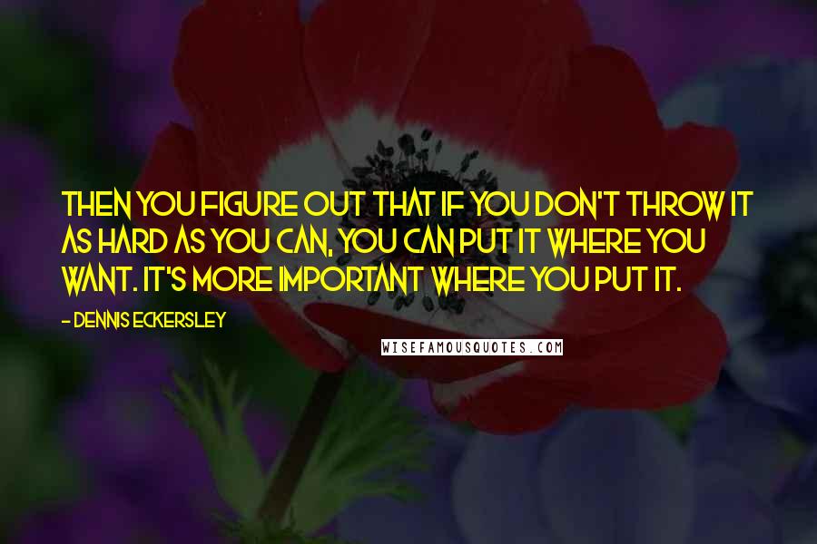 Dennis Eckersley quotes: Then you figure out that if you don't throw it as hard as you can, you can put it where you want. It's more important where you put it. Dennis Eckersley quotes: Then you figure out that if you don't throw it as hard as you can, you can put it where you want. It's more important where you put it.