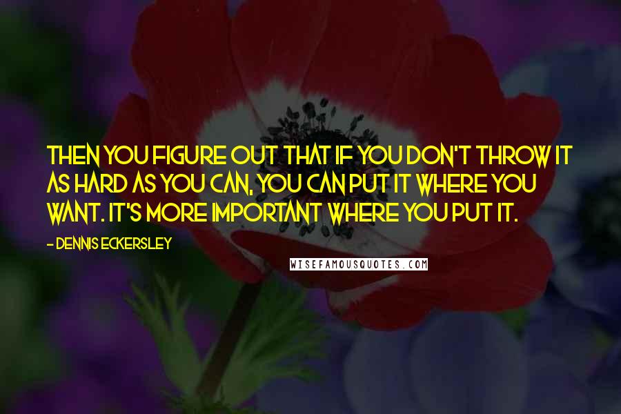 Dennis Eckersley quotes: Then you figure out that if you don't throw it as hard as you can, you can put it where you want. It's more important where you put it.