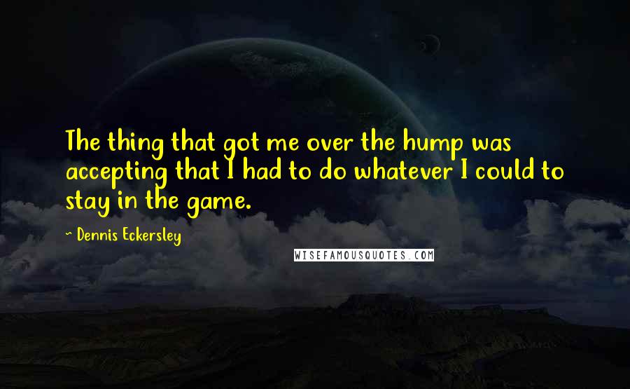 Dennis Eckersley quotes: The thing that got me over the hump was accepting that I had to do whatever I could to stay in the game.
