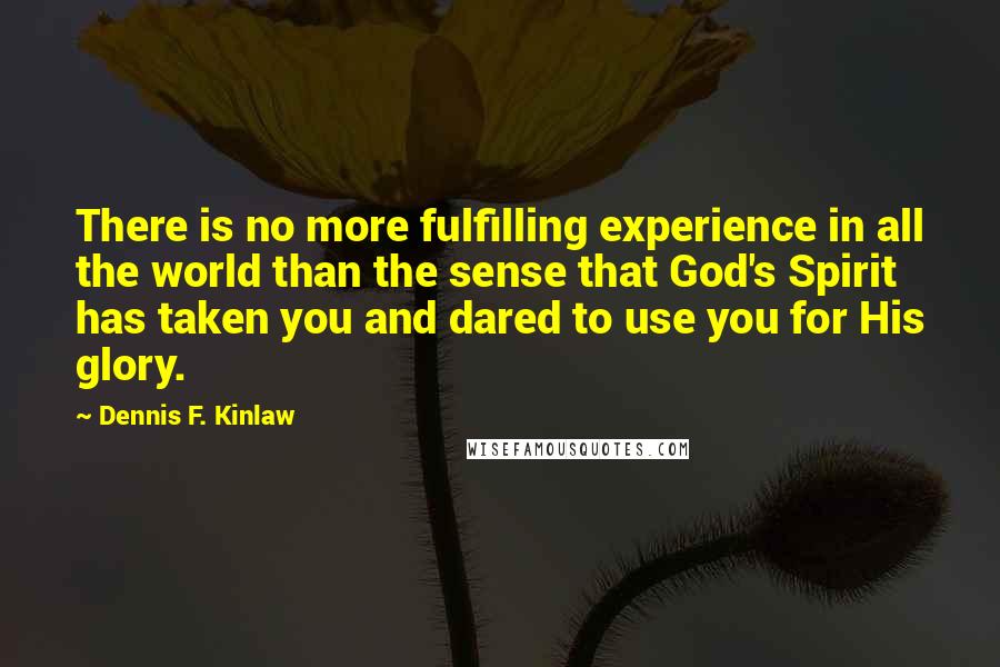 Dennis F. Kinlaw quotes: There is no more fulfilling experience in all the world than the sense that God's Spirit has taken you and dared to use you for His glory.