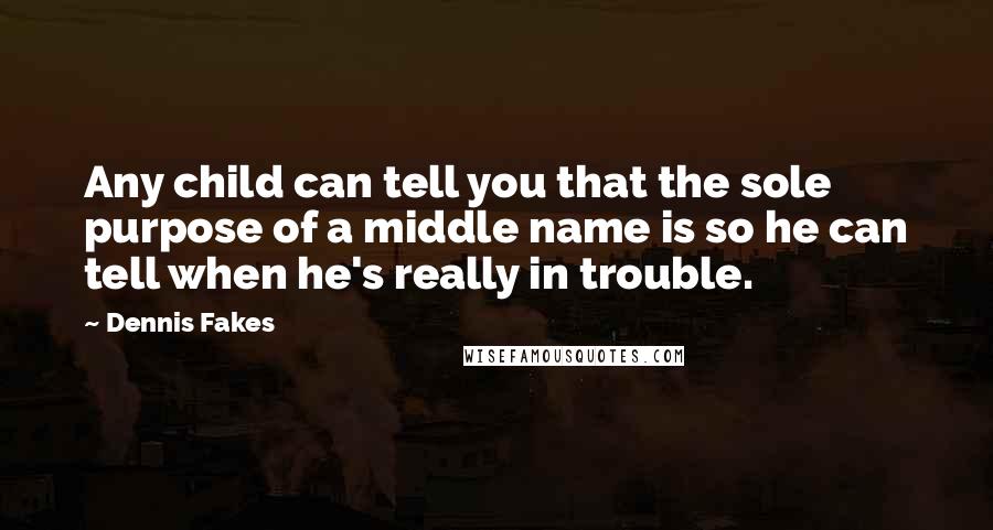 Dennis Fakes quotes: Any child can tell you that the sole purpose of a middle name is so he can tell when he's really in trouble.