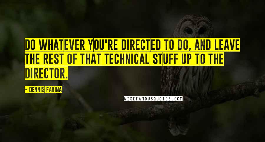 Dennis Farina quotes: Do whatever you're directed to do, and leave the rest of that technical stuff up to the director.
