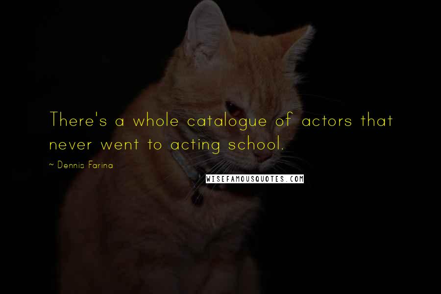 Dennis Farina quotes: There's a whole catalogue of actors that never went to acting school.