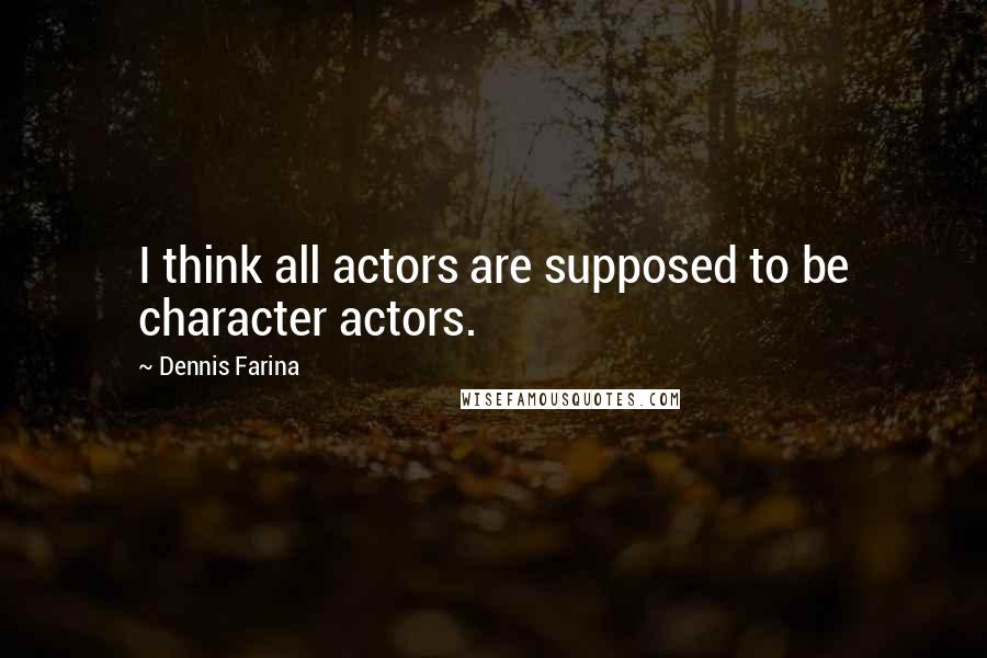 Dennis Farina quotes: I think all actors are supposed to be character actors.