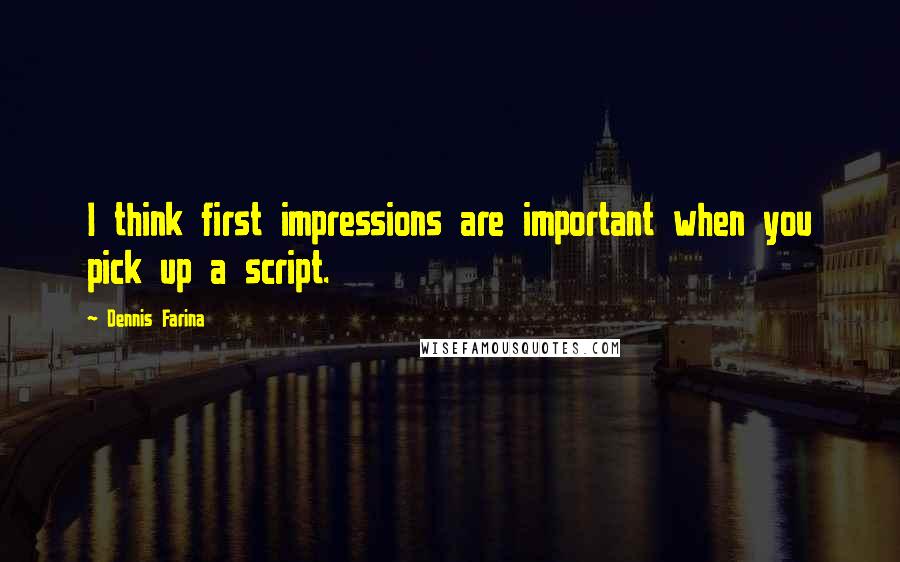 Dennis Farina quotes: I think first impressions are important when you pick up a script.