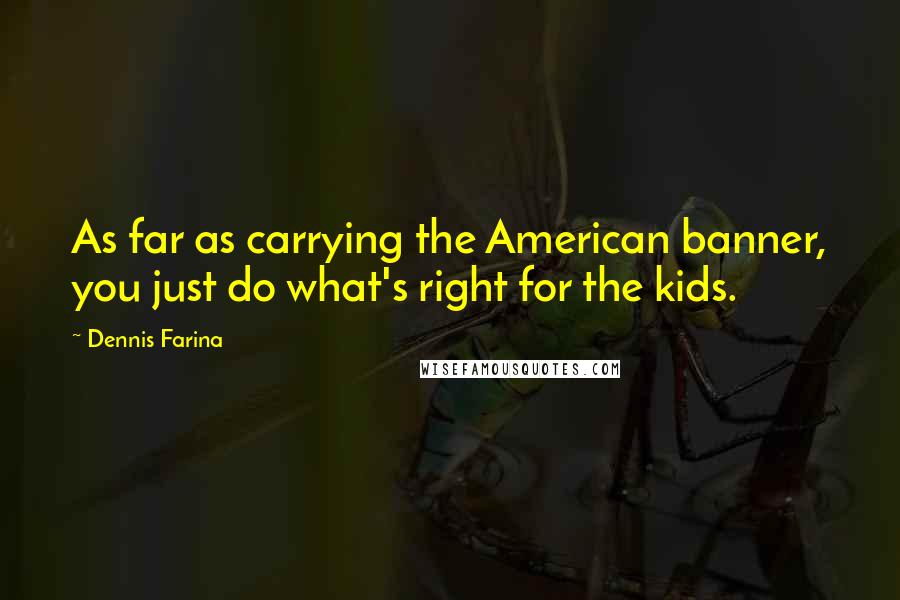 Dennis Farina quotes: As far as carrying the American banner, you just do what's right for the kids.