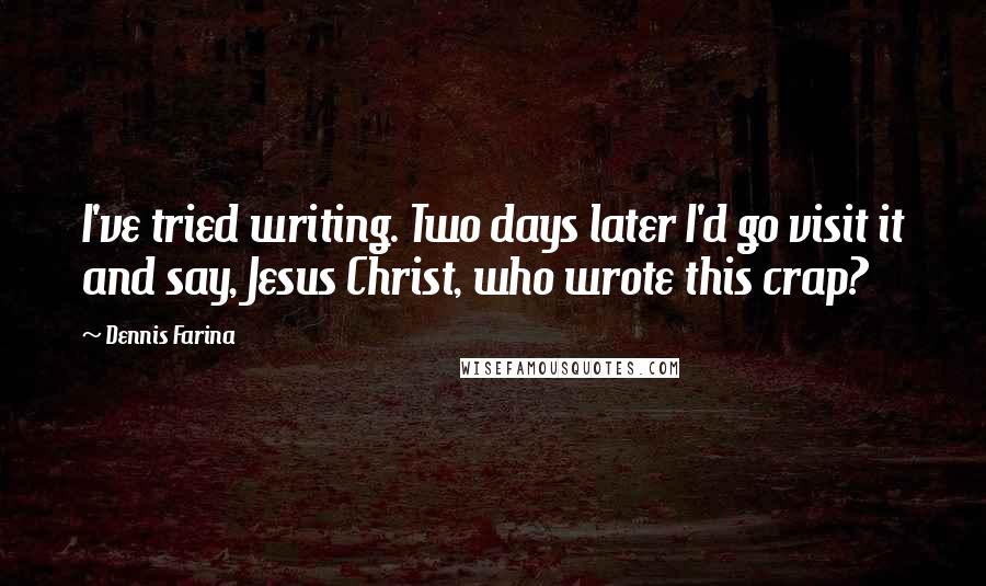 Dennis Farina quotes: I've tried writing. Two days later I'd go visit it and say, Jesus Christ, who wrote this crap?