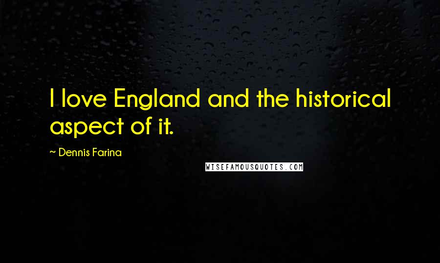 Dennis Farina quotes: I love England and the historical aspect of it.