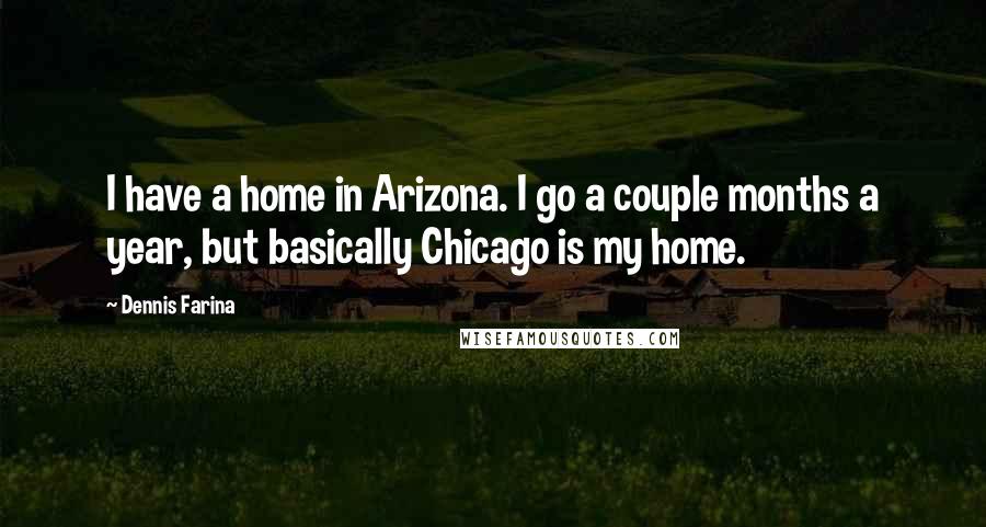 Dennis Farina quotes: I have a home in Arizona. I go a couple months a year, but basically Chicago is my home.