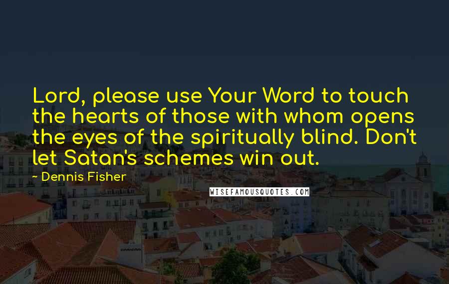 Dennis Fisher quotes: Lord, please use Your Word to touch the hearts of those with whom opens the eyes of the spiritually blind. Don't let Satan's schemes win out.