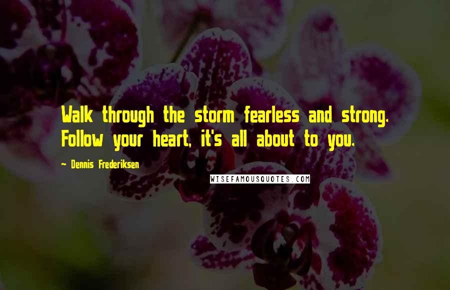 Dennis Frederiksen quotes: Walk through the storm fearless and strong. Follow your heart, it's all about to you.