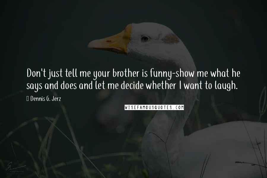 Dennis G. Jerz quotes: Don't just tell me your brother is funny-show me what he says and does and let me decide whether I want to laugh.