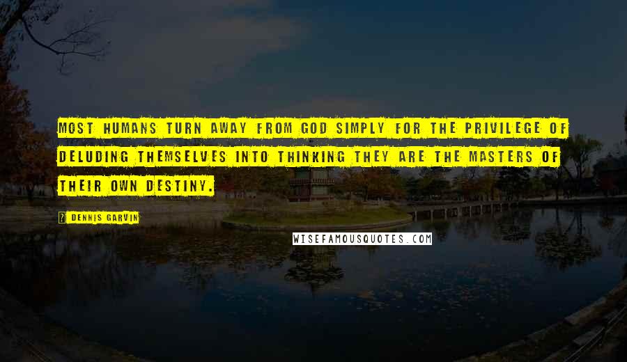 Dennis Garvin quotes: Most humans turn away from God simply for the privilege of deluding themselves into thinking they are the masters of their own destiny.