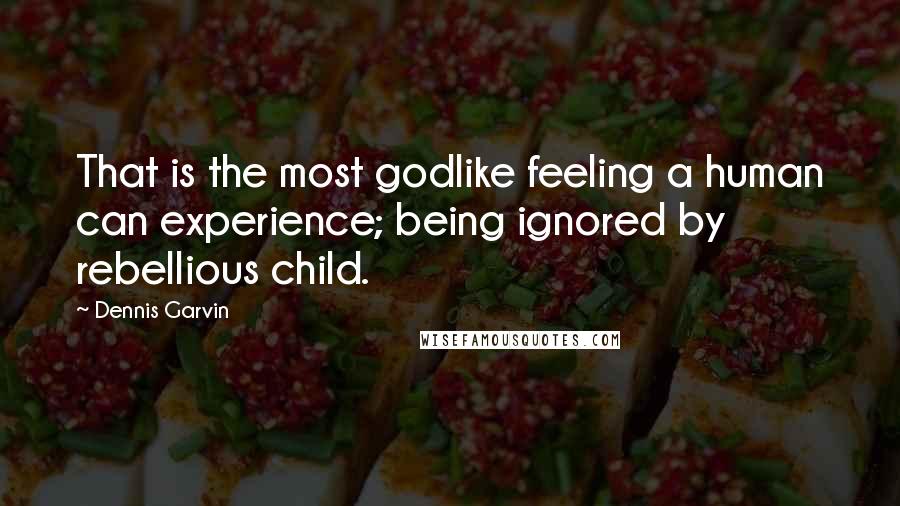 Dennis Garvin quotes: That is the most godlike feeling a human can experience; being ignored by rebellious child.