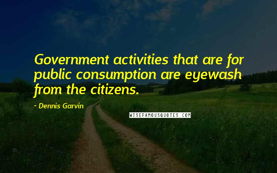 Dennis Garvin quotes: Government activities that are for public consumption are eyewash from the citizens.